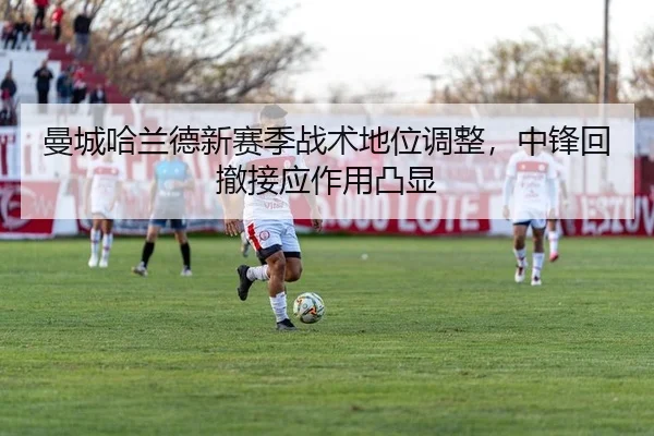 曼城哈兰德新赛季战术地位调整，中锋回撤接应作用凸显