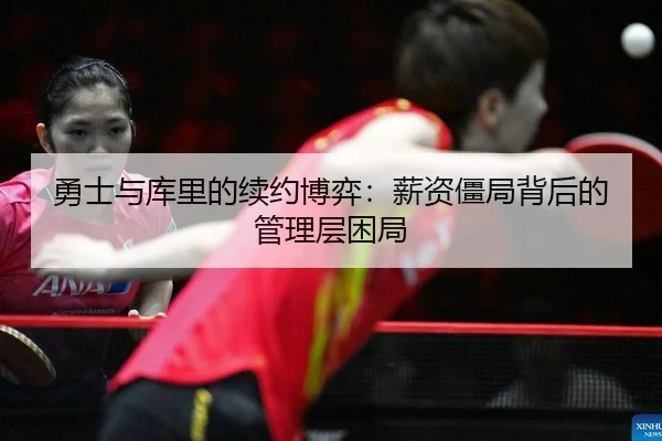 勇士与库里的续约博弈：薪资僵局背后的管理层困局